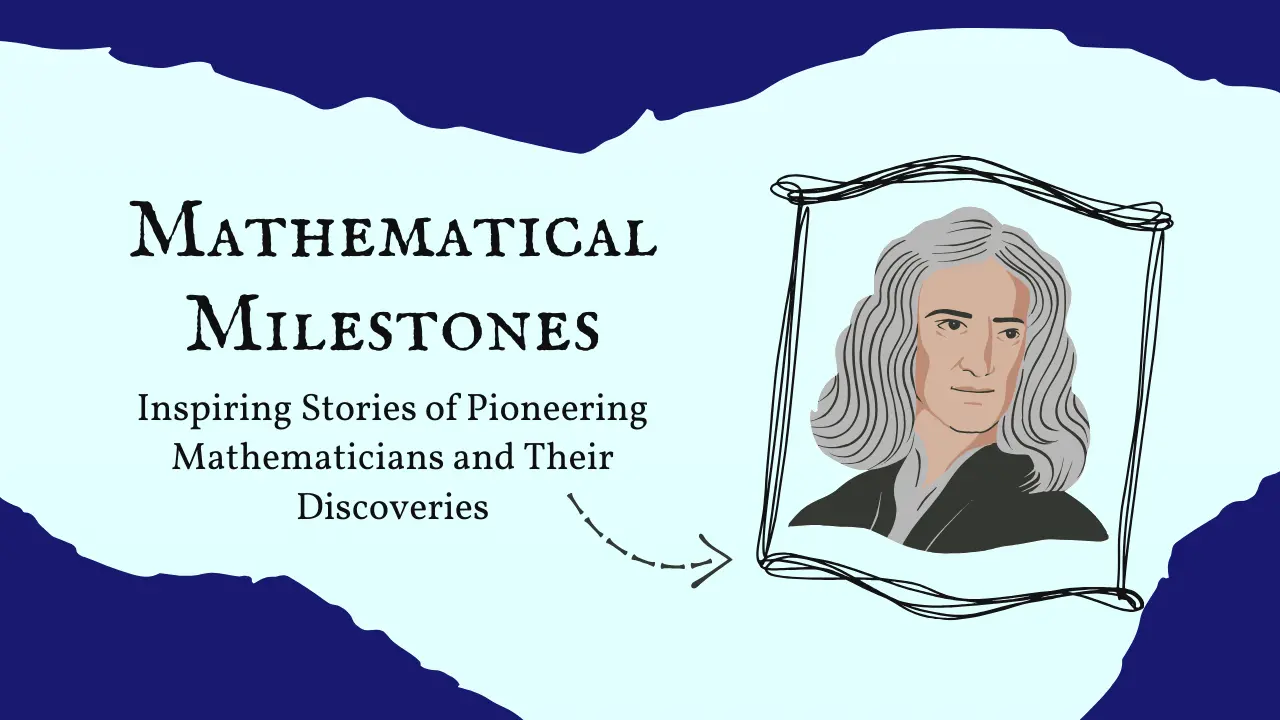 Mathematical Milestones, Inspiring Stories of Pioneering Mathematicians and Their Discoveries, Al-Khwarizmi and the Birth of Algebra Euclid and the Foundations of Geometry, Isaac Newton and the Invention of Calculus, Carl Friedrich Gauss and Number Theory, Georg Cantor and the Birth of Set Theory, Emmy Noether and Abstract Algebra, Pierre-Simon Laplace and Probability Theory, Bernhard Riemann and Complex Analysis, John von Neumann and the Theory of Games, Alan Turing and the Foundations of Computer Science, Andrew Wiles and the Proof of Fermat's Last Theorem